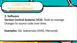 2. Software
Version Control Systems (VCS): Tools to manage
changes to source code over time.
Examples: Git, Subversion (SVN), Mercurial.
COMPUTER
PROGRAMMING
 