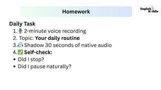Homework
Daily Task
1.🎙2-minute voice recording
2. Topic: Your daily routine
3.🎧Shadow 30 seconds of native audio
4.✅Self-check:
Did I stop?
Did I pause naturally?
 