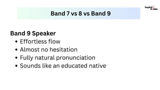 Band 9 Speaker
Effortless flow
Almost no hesitation
Fully natural pronunciation
Sounds like an educated native
Band 7 vs 8 vs Band 9
 