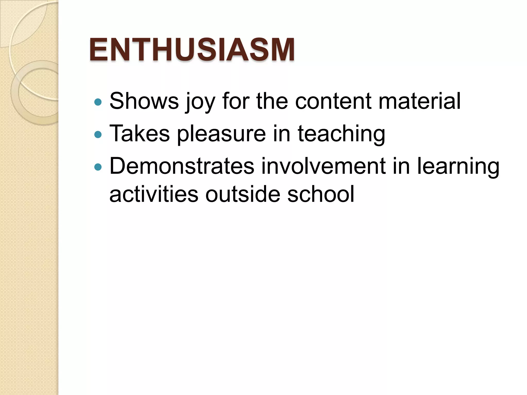 ENTHUSIASM
Shows joy for the content material
 Takes pleasure in teaching
 Demonstrates involvement in learning
activities outside school


 