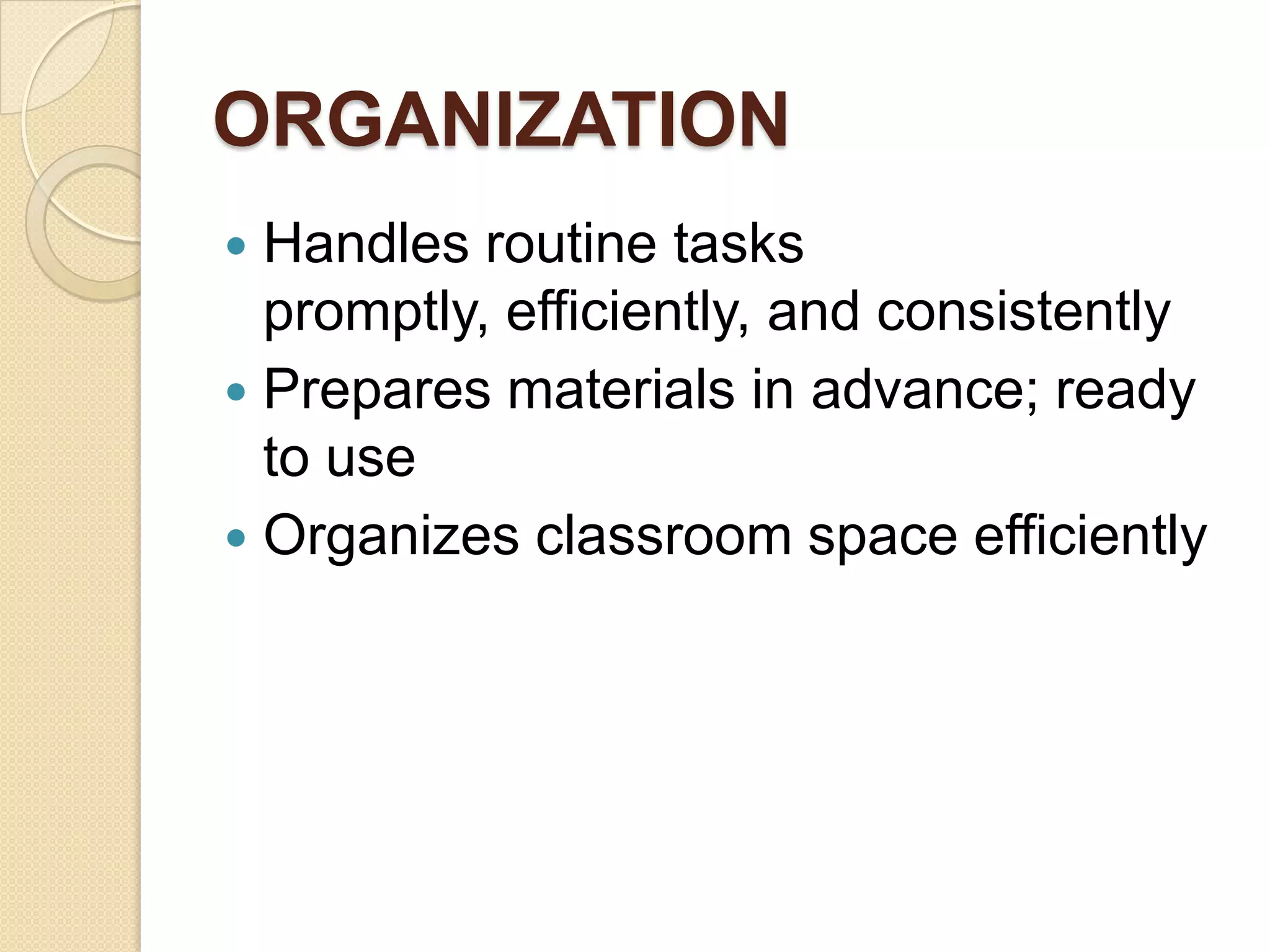 ORGANIZATION
Handles routine tasks
promptly, efficiently, and consistently
 Prepares materials in advance; ready
to use
 Organizes classroom space efficiently


 