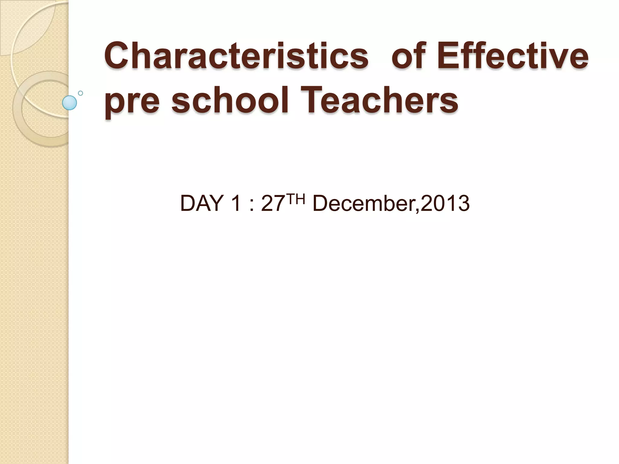 Characteristics of Effective
pre school Teachers
DAY 1 : 27TH December,2013

 