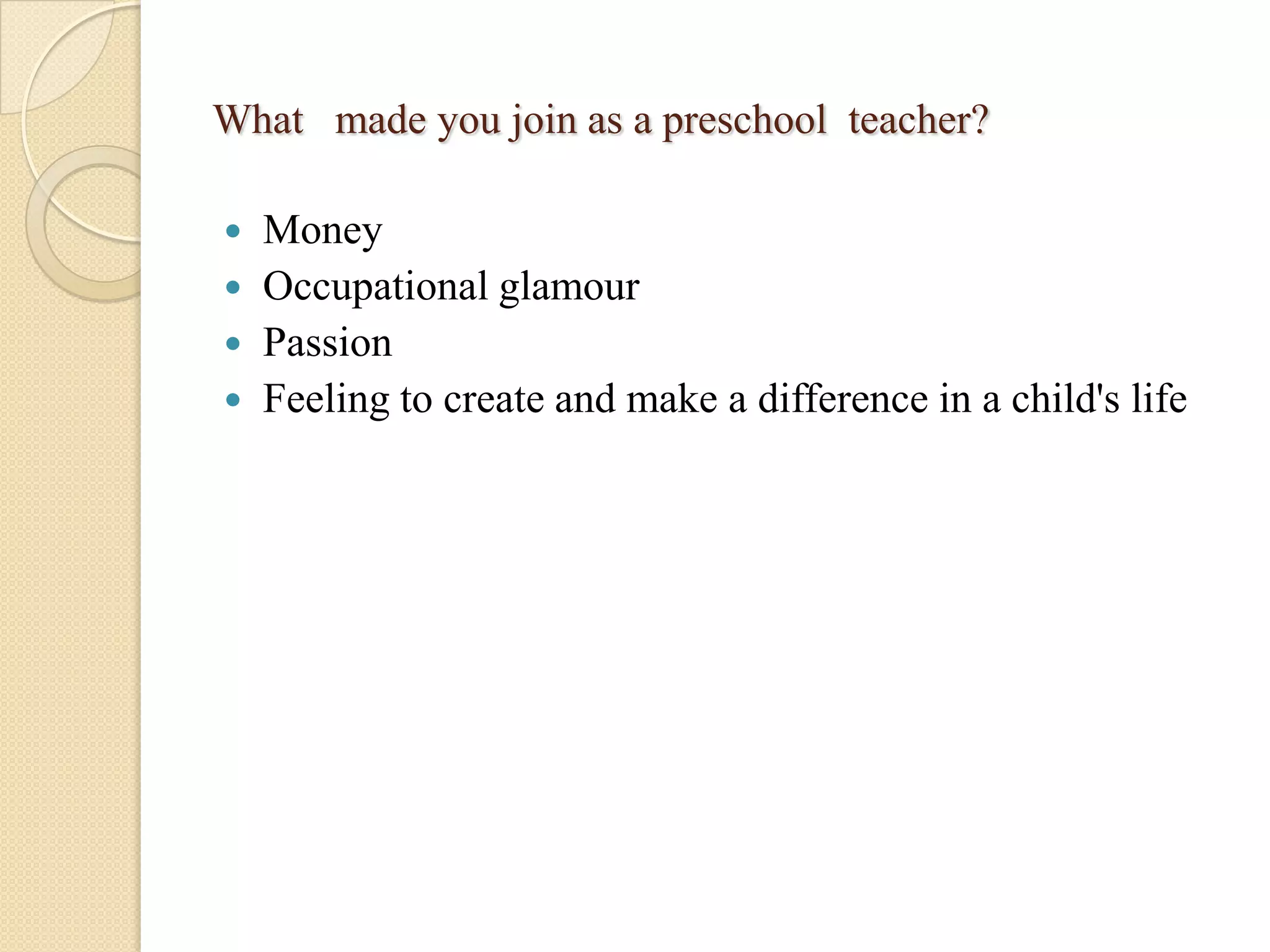 What made you join as a preschool teacher?
Money
 Occupational glamour
 Passion
 Feeling to create and make a difference in a child's life


 