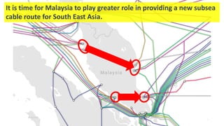 It is time for Malaysia to play greater role in providing a new subsea
cable route for South East Asia.
 