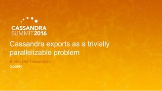 Cassandra exports as a trivially
parallelizable problem
Emilio Del Tessandoro
Spotify
 