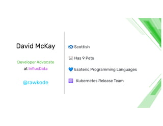 David McKay
Developer Advocate
at InﬂuxData
@rawkode
🏴󠁧󠁢󠁳󠁣󠁴󠁿 Scottish
🐭 Has Pets
💙 Esoteric Programming Languages
☸ Kubernetes Release Team
 