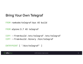 © InﬂuxData. All rights reserved.
Bring Your Own Telegraf
FROM rawkode/telegraf:byo AS build
FROM alpine:3.7 AS telegraf
COPY --from=build /etc/telegraf /etc/telegraf
COPY --from=build /binary /bin/telegraf
ENTRYPOINT [ "/bin/telegraf" ]
 