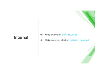 Internal
➔ Keep an eye on buffer_size
➔ Make sure you alert on metrics_dropped
 