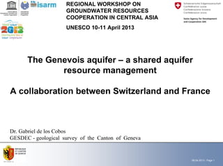 The Genevoisaquifer –a shared aquifer resource managementA collaboration between Switzerland and FranceDr. Gabriel de los CobosGESDEC -geologicalsurveyof the Canton of GenevaREGIONAL WORKSHOP ON GROUNDWATER RESOURCES COOPERATION IN CENTRAL ASIAUNESCO 10-11 April 2013 
08.04.2013 - Page 1 
 