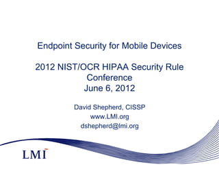 dshepherd@lmi.org
Endpoint Security for Mobile Devices 

2012 NIST/OCR HIPAA Security Rule 

Conference

June 6, 2012

David Shepherd, CISSP

www.LMI.org

 