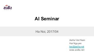 AI Seminar
Asilla Viet Nam
Hai Nguyen
hai@asilla.net
www.asilla.net
Ha Noi, 2017/04
 