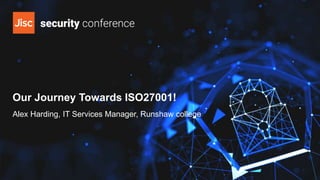 Our Journey Towards ISO27001!
Alex Harding, IT Services Manager, Runshaw college
 