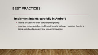 BEST PRACTICES
Implement Intents carefully in Android
• Intents are used for inter-component signaling
• Improper implementation could result in data leakage, restricted functions
being called and program flow being manipulated.
 