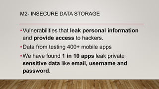 M2- INSECURE DATA STORAGE
•Vulnerabilities that leak personal information
and provide access to hackers.
•Data from testing 400+ mobile apps
•We have found 1 in 10 apps leak private
sensitive data like email, username and
password.
 