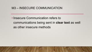 M3 – INSECURE COMMUNICATION
• Insecure Communication refers to
communications being sent in clear text as well
as other insecure methods
 
