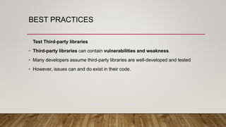 BEST PRACTICES
Test Third-party libraries
• Third-party libraries can contain vulnerabilities and weakness.
• Many developers assume third-party libraries are well-developed and tested
• However, issues can and do exist in their code.
 