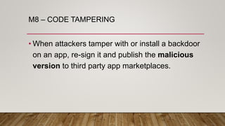 M8 – CODE TAMPERING
• When attackers tamper with or install a backdoor
on an app, re-sign it and publish the malicious
version to third party app marketplaces.
 