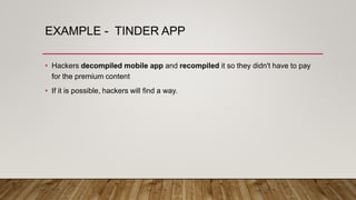EXAMPLE - TINDER APP
• Hackers decompiled mobile app and recompiled it so they didn't have to pay
for the premium content
• If it is possible, hackers will find a way.
 