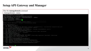 78
Setup API Gateway and Manager
./APIGateway_7.4.1_Install_linux-x86-32_BN20150730.run
Run the managedomain command
./managedomain --menu
 