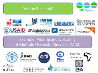 ‘Action Research’
Example: Piloting and Upscaling
of Multiple Use water Services (MUS)
Barbara van Koppen & Stef Smits
 