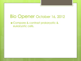 Bio Opener October 16, 2012
 Compare  & contrast prokaryotic &
 eukaryotic cells.
 