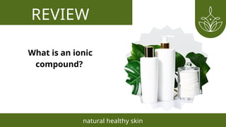 REVIEW
natural healthy skin
What is an ionic
compound?
 