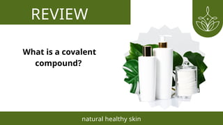 REVIEW
natural healthy skin
What is a covalent
compound?
 