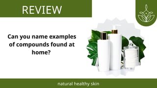 REVIEW
natural healthy skin
Can you name examples
of compounds found at
home?
 