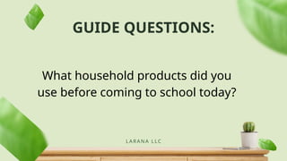 GUIDE QUESTIONS:
LARANA L LC
What household products did you
use before coming to school today?
 