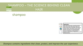 SHAMPOO – THE SCIENCE BEHIND CLEAN
HAIR
shampoo
Shampoo contains ingredients that clean, protect, and improve the user experience.
 