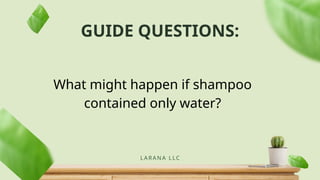 GUIDE QUESTIONS:
LARANA L LC
What might happen if shampoo
contained only water?
 