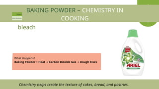 BAKING POWDER – CHEMISTRY IN
COOKING
What Happens?
Baking Powder + Heat Carbon Dioxide Gas Dough Rises
→ →
bleach
Chemistry helps create the texture of cakes, bread, and pastries.
 