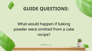 GUIDE QUESTIONS:
LARANA L LC
What would happen if baking
powder were omitted from a cake
recipe?
 