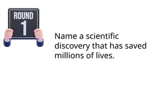 Name a scientific
discovery that has saved
millions of lives.
 