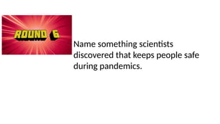 Name something scientists
discovered that keeps people safe
during pandemics.
 