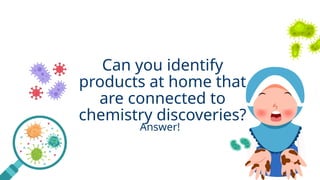 Can you identify
products at home that
are connected to
chemistry discoveries?
Answer!
 