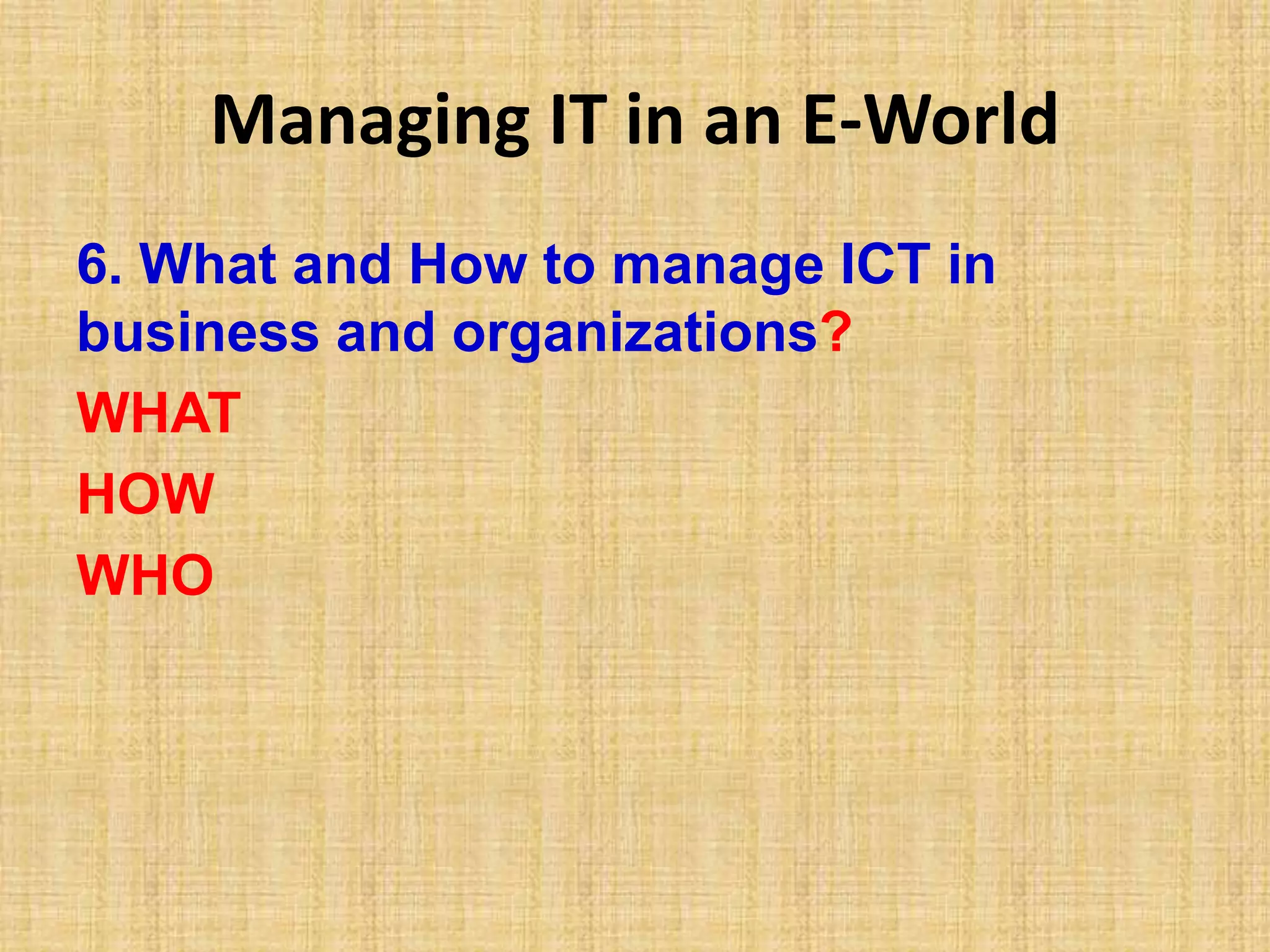 Managing IT in an E-World
6. What and How to manage ICT in
business and organizations?
WHAT
HOW
WHO
 