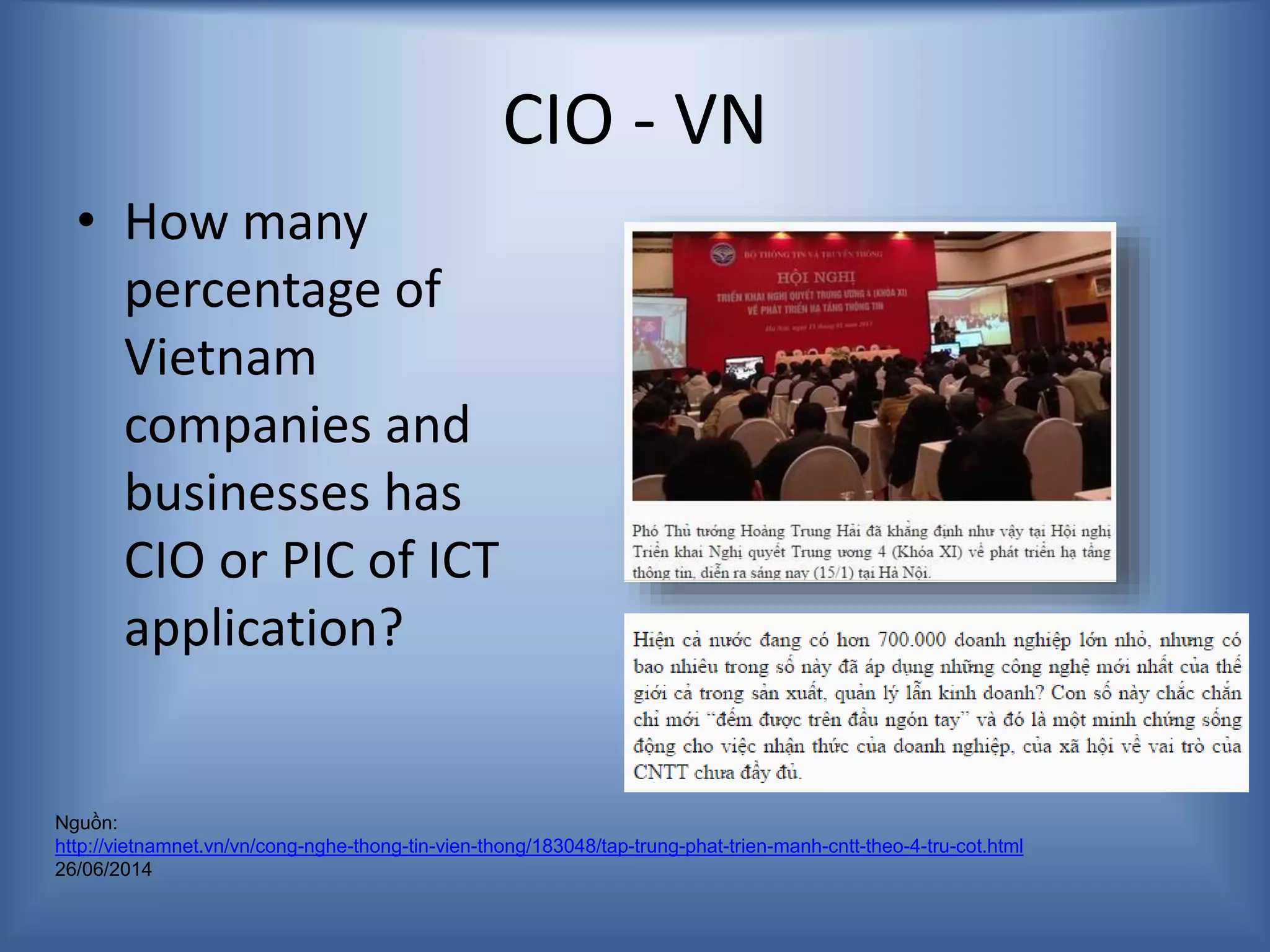CIO - VN
Nguồn:
http://vietnamnet.vn/vn/cong-nghe-thong-tin-vien-thong/183048/tap-trung-phat-trien-manh-cntt-theo-4-tru-cot.html
26/06/2014
• How many
percentage of
Vietnam
companies and
businesses has
CIO or PIC of ICT
application?
 