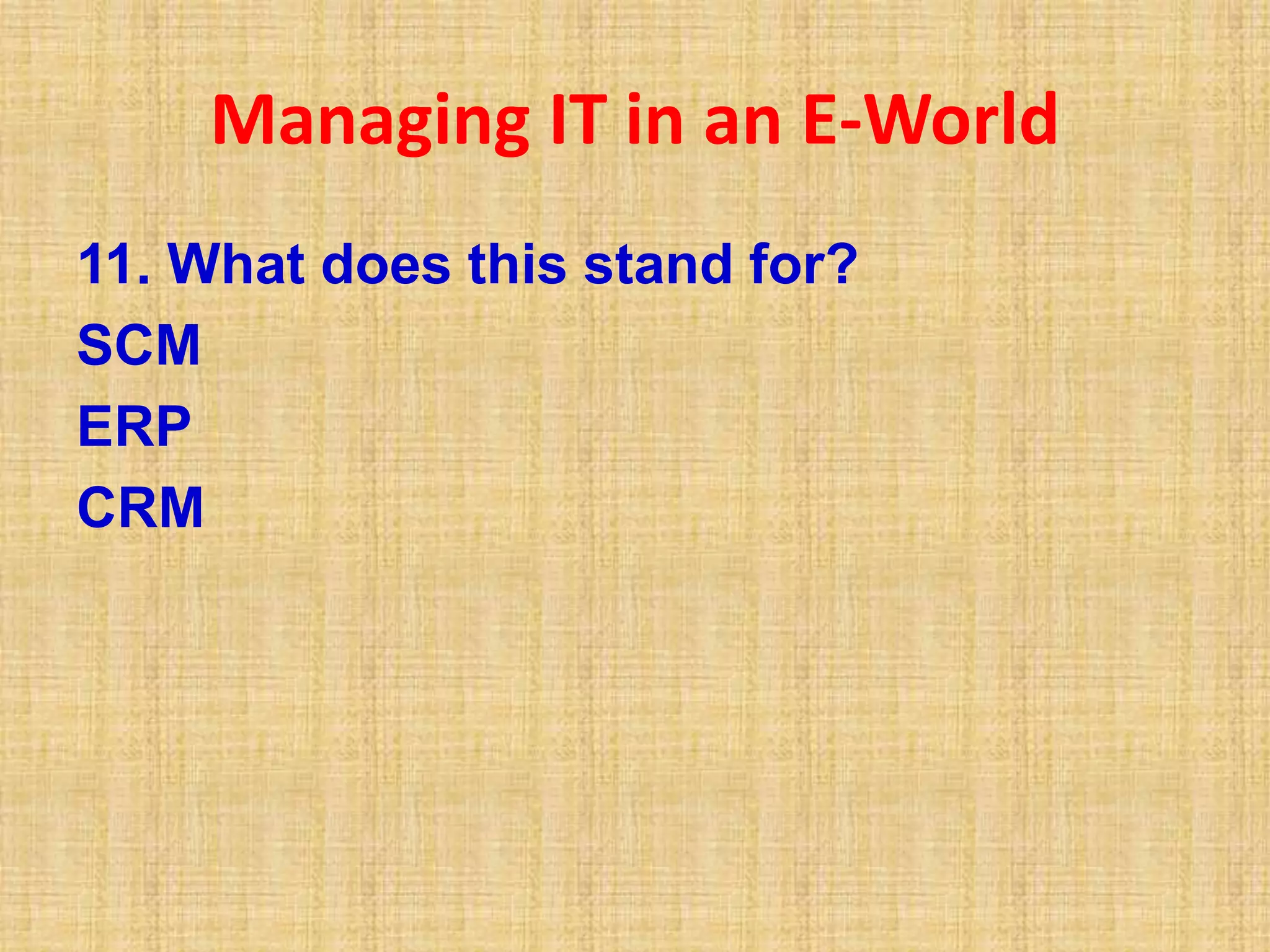 Managing IT in an E-World
11. What does this stand for?
SCM
ERP
CRM
 