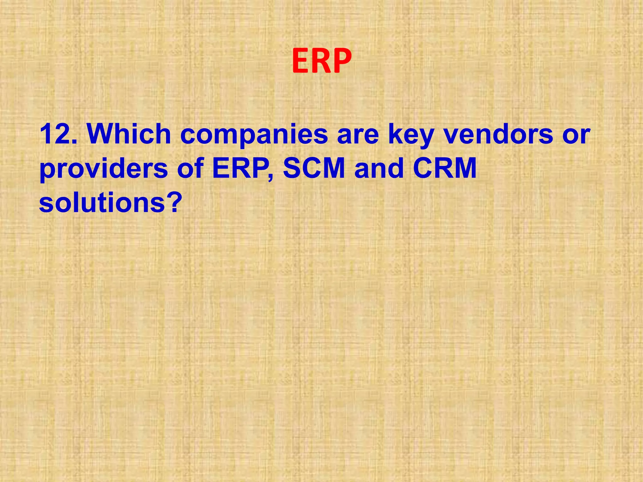 ERP
12. Which companies are key vendors or
providers of ERP, SCM and CRM
solutions?
 