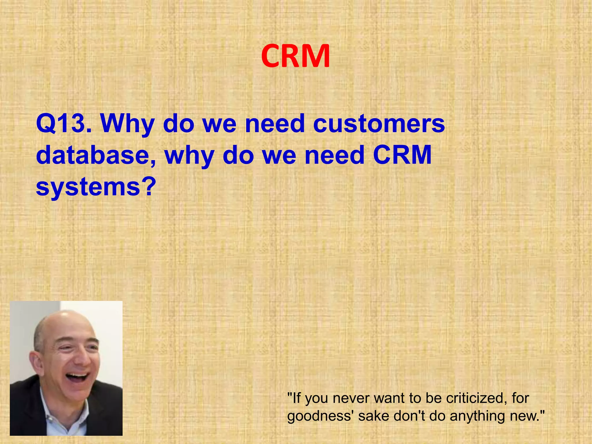CRM
Q13. Why do we need customers
database, why do we need CRM
systems?
"If you never want to be criticized, for
goodness' sake don't do anything new."
 