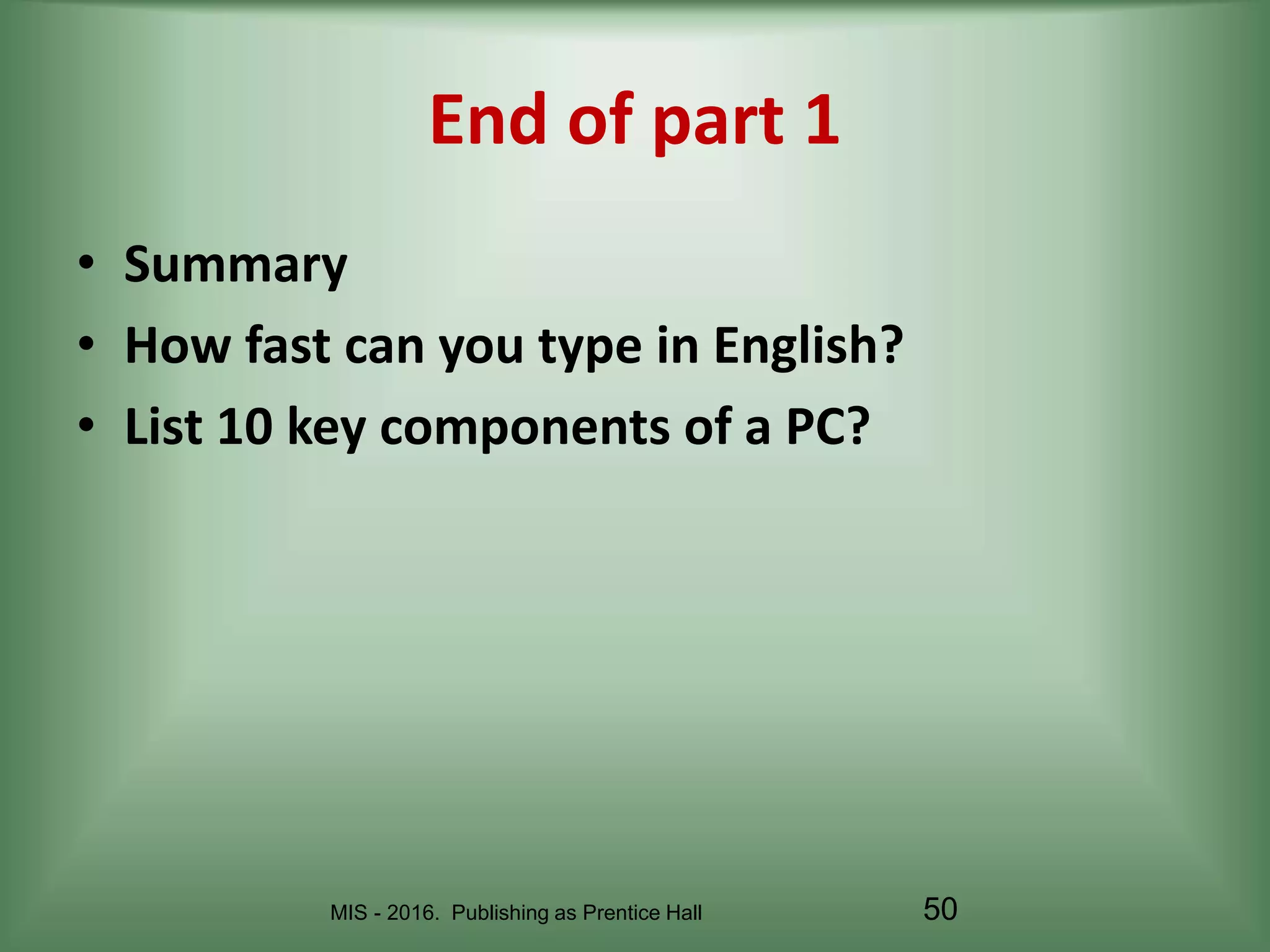 MIS - 2016. Publishing as Prentice Hall
End of part 1
• Summary
• How fast can you type in English?
• List 10 key components of a PC?
50
 
