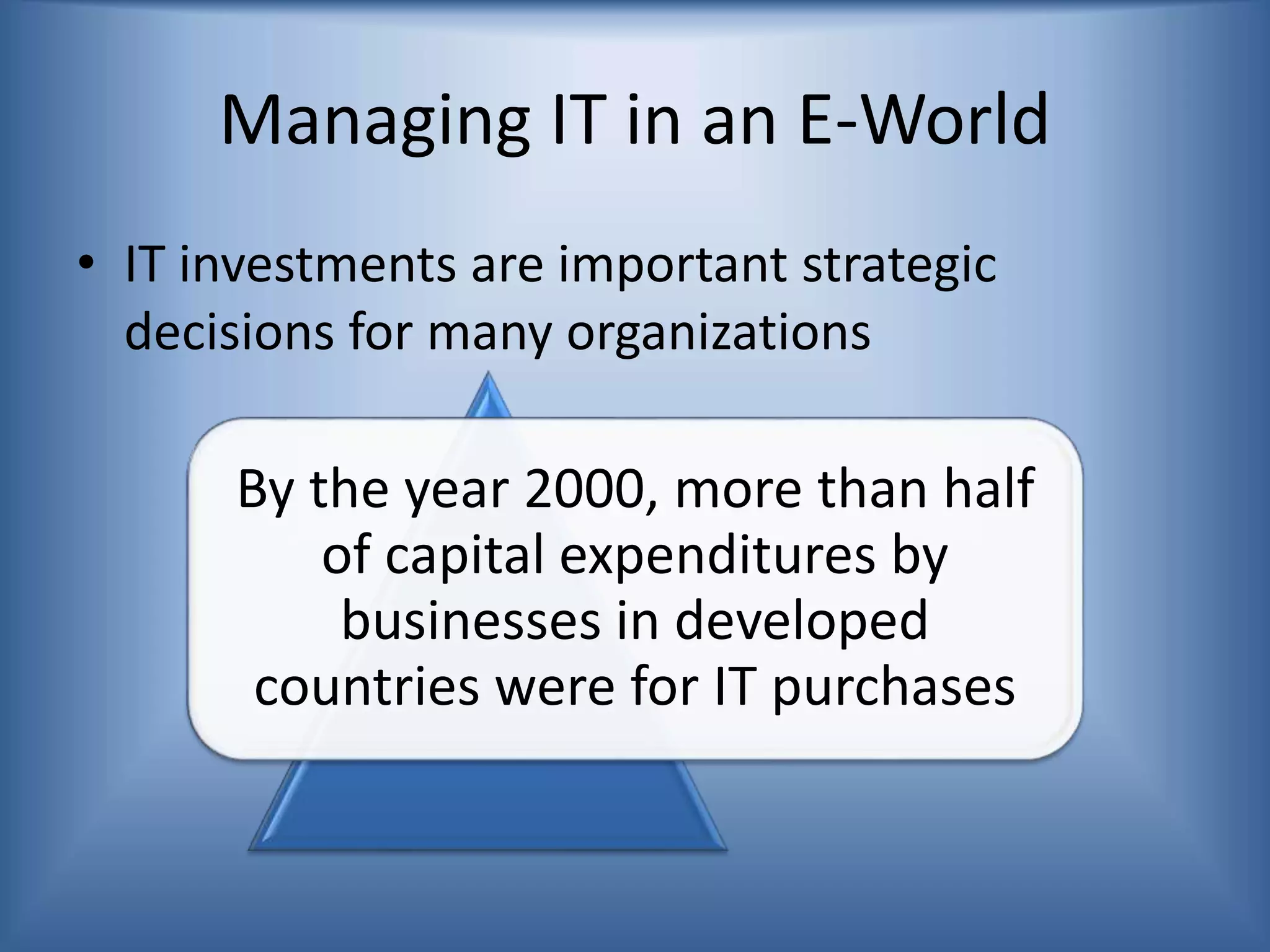 Managing IT in an E-World
• IT investments are important strategic
decisions for many organizations
By the year 2000, more than half
of capital expenditures by
businesses in developed
countries were for IT purchases
 