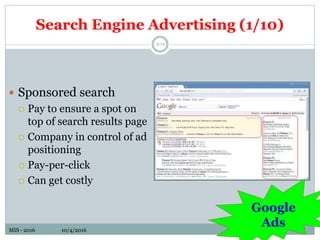 MIS - 2016 10/4/2016MIS - 2016 10/4/2016
Search Engine Advertising (1/10)
5-12
 Sponsored search
 Pay to ensure a spot on
top of search results page
 Company in control of ad
positioning
 Pay-per-click
 Can get costly
Google
Ads
 