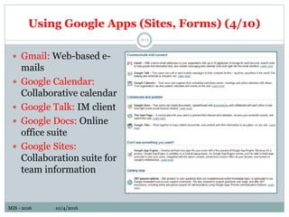 MIS - 2016 10/4/2016MIS - 2016 10/4/2016
Using Google Apps (Sites, Forms) (4/10)
6-15
 Gmail: Web-based e-
mails
 Google Calendar:
Collaborative calendar
 Google Talk: IM client
 Google Docs: Online
office suite
 Google Sites:
Collaboration suite for
team information
 