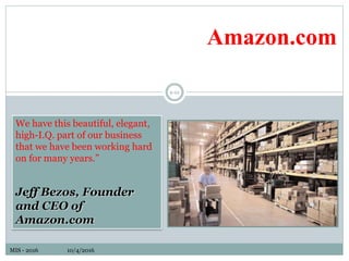 MIS - 2016 10/4/2016
9-22
Amazon.com
We have this beautiful, elegant,
high-I.Q. part of our business
that we have been working hard
on for many years.”
Jeff Bezos, Founder
and CEO of
Amazon.com
 