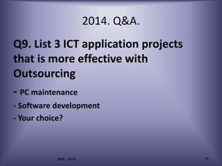 MIS - 2016 34
2014. Q&A.
Q9. List 3 ICT application projects
that is more effective with
Outsourcing
- PC maintenance
- Software development
- Your choice?
 