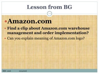 MIS - 2016 10/4/2016MIS - 2016 10/4/2016
Lesson from BG
Amazon.com
 Find a clip about Amazon.com warehouse
management and order implementation?
 Can you explain meaning of Amazon.com logo?
1-63
 