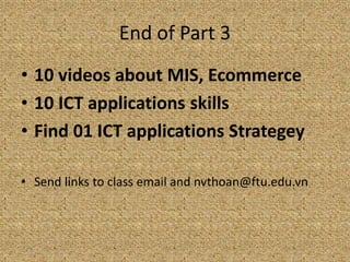 End of Part 3
• 10 videos about MIS, Ecommerce
• 10 ICT applications skills
• Find 01 ICT applications Strategey
• Send links to class email and nvthoan@ftu.edu.vn
1-78
 