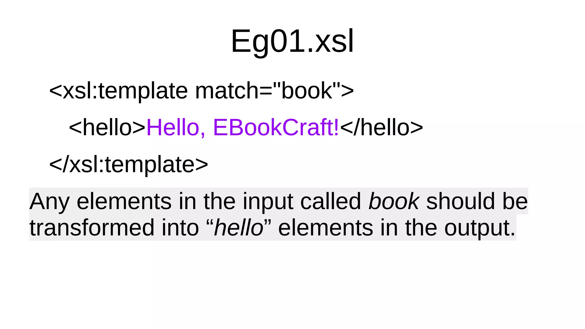 Eg01.xsl
<xsl:template match="book">
<hello>Hello, EBookCraft!</hello>
</xsl:template>
Any elements in the input called book should be
transformed into “hello” elements in the output.
<xsl:template match="book">
<hello>Hello, EBookCraft!</hello>
</xsl:template>
Any elements in the input called book should be
transformed into “hello” elements in the output.
 